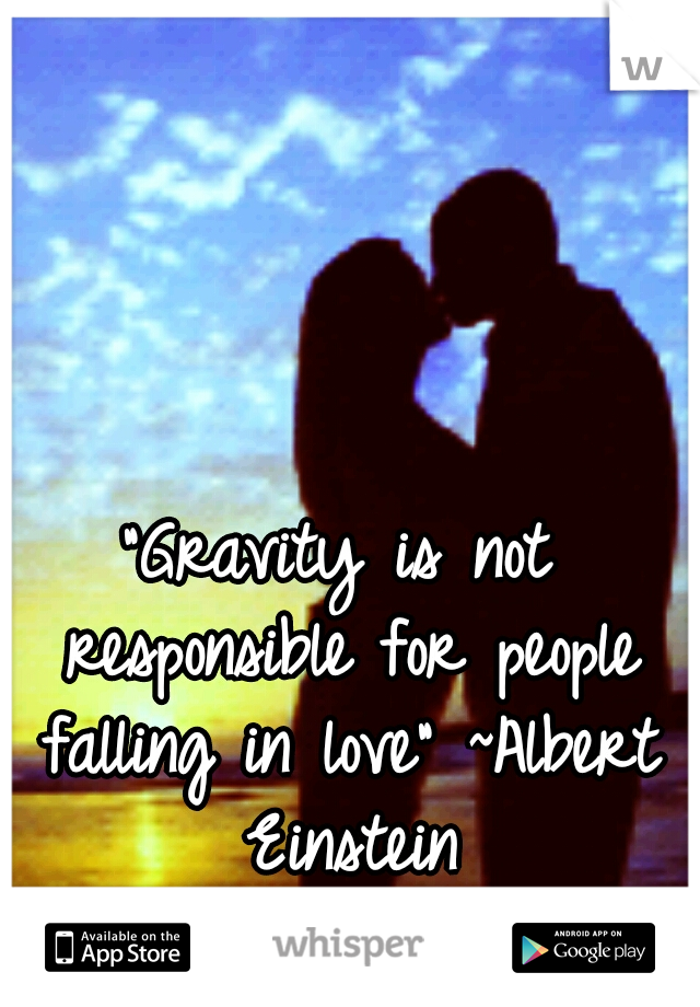 "Gravity is not responsible for people falling in love"
~Albert Einstein