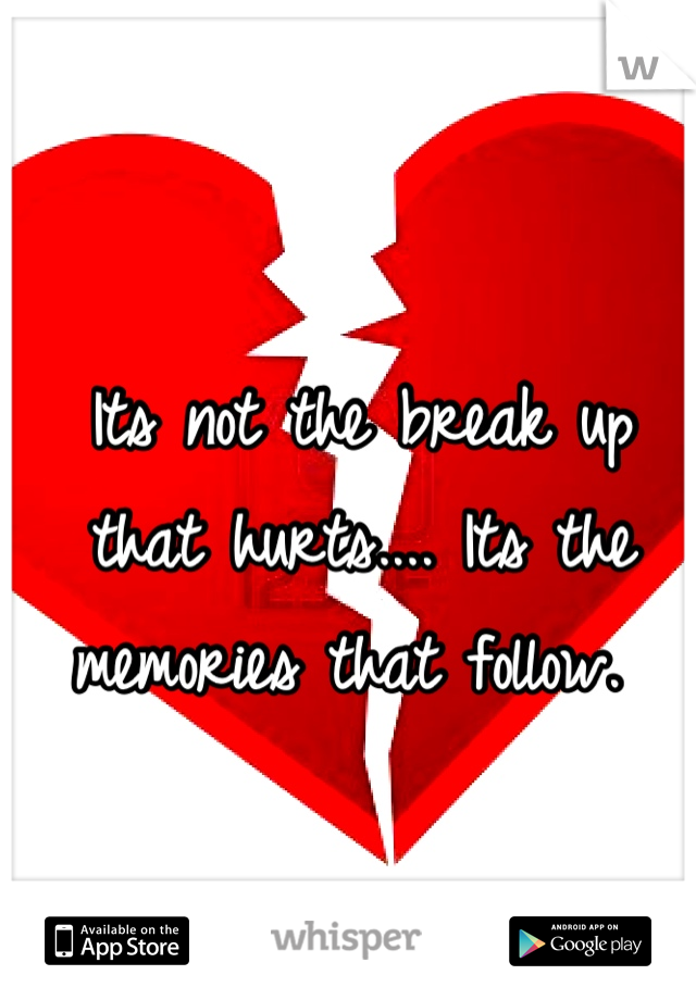 Its not the break up that hurts.... Its the memories that follow. 