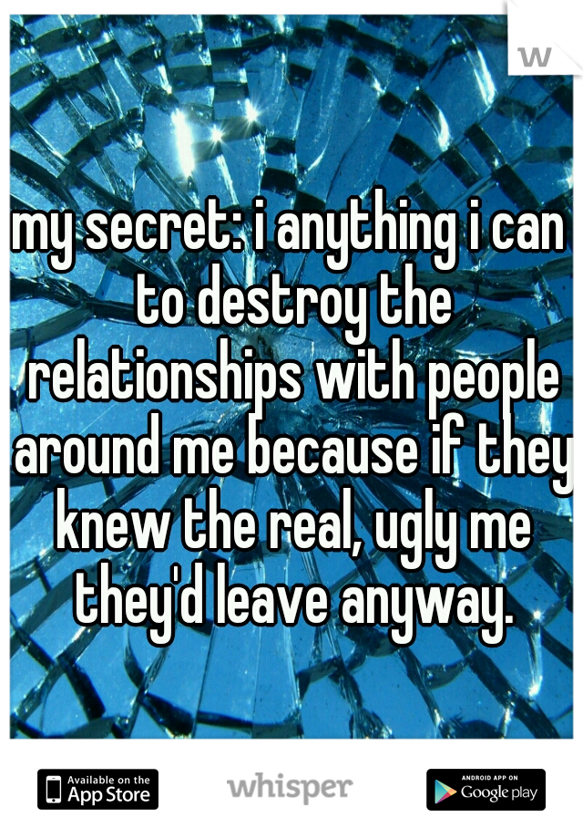 my secret: i anything i can to destroy the relationships with people around me because if they knew the real, ugly me they'd leave anyway.