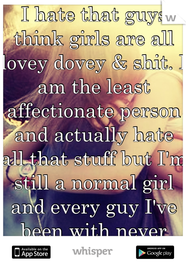 I hate that guys think girls are all lovey dovey & shit. I am the least affectionate person and actually hate all that stuff but I'm still a normal girl and every guy I've been with never noticed