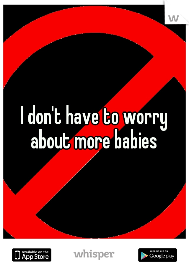 I don't have to worry about more babies 