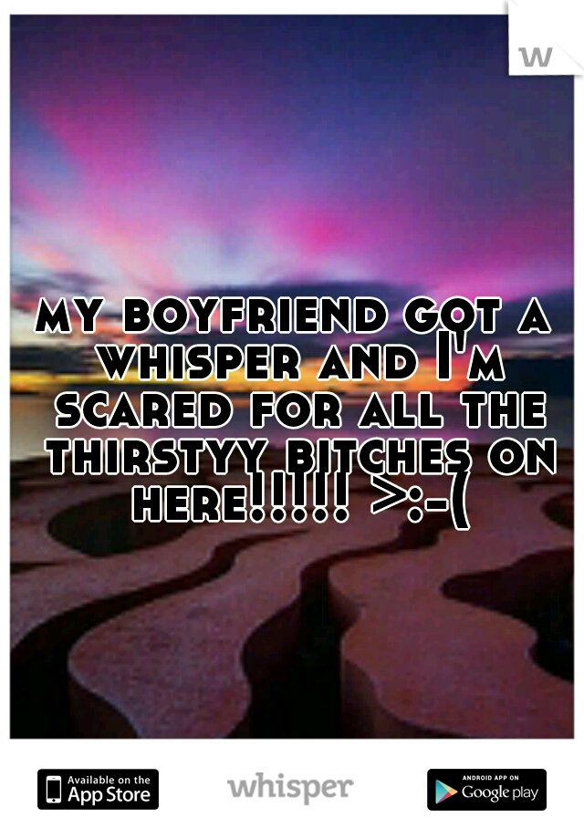 my boyfriend got a whisper and I'm scared for all the thirstyy bitches on here!!!!! >:-(