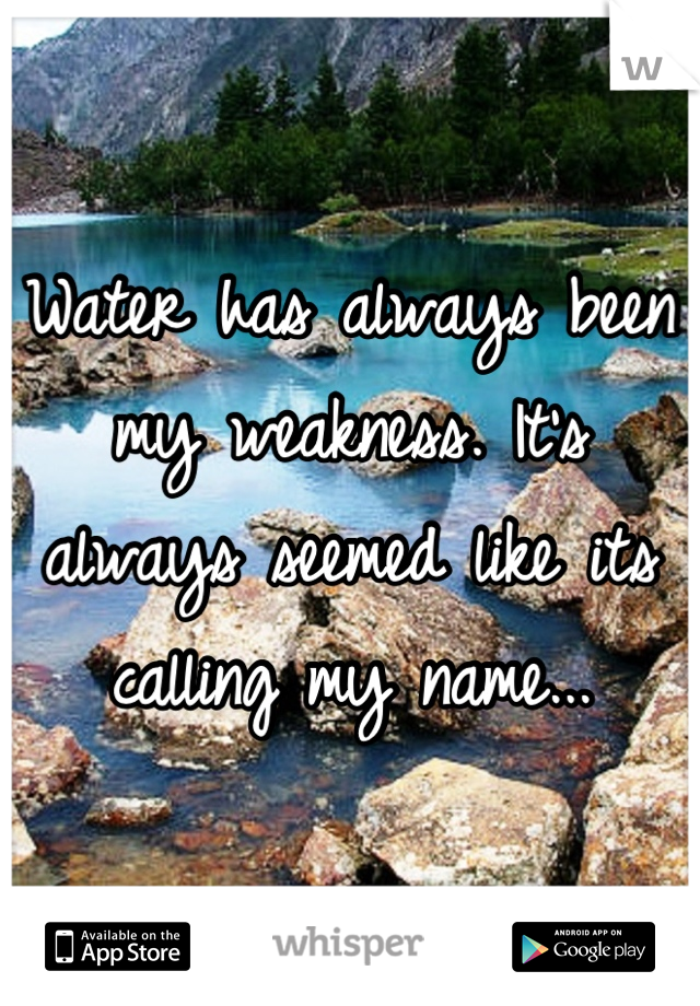 Water has always been my weakness. It's always seemed like its calling my name...