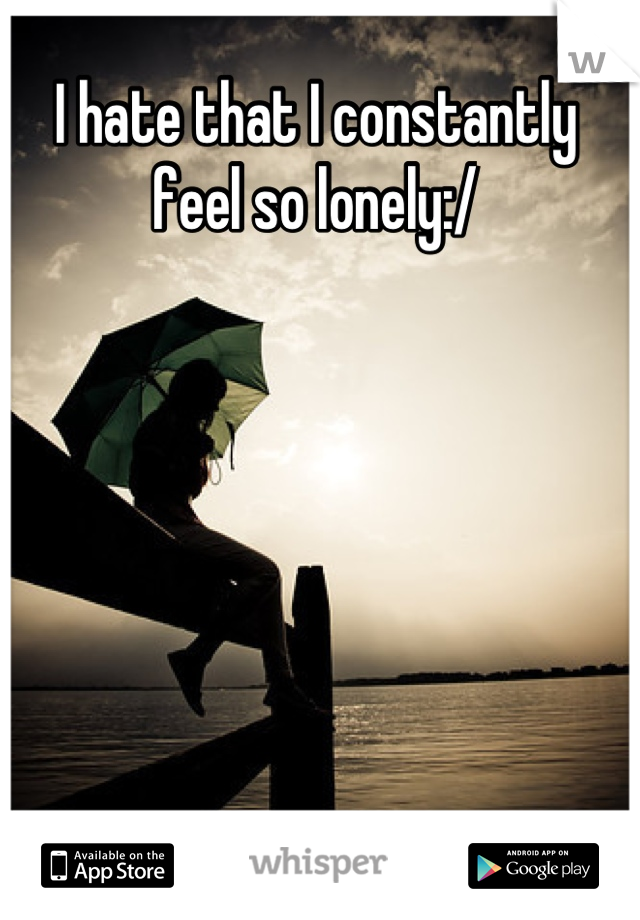 I hate that I constantly feel so lonely:/