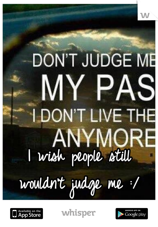 I wish people still wouldn't judge me :/