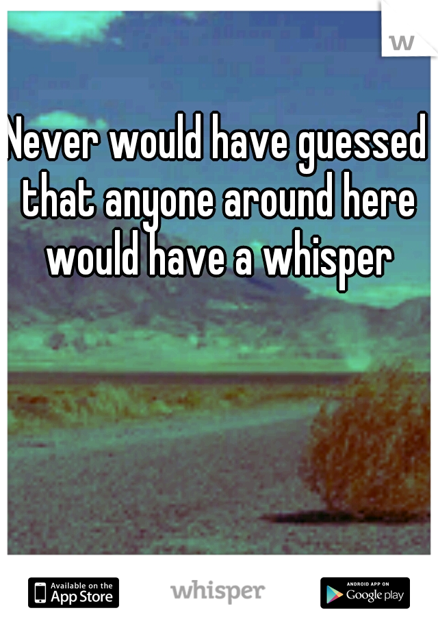 Never would have guessed that anyone around here would have a whisper