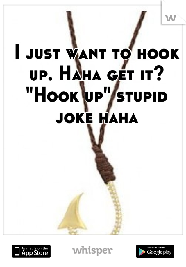 I just want to hook up. Haha get it? "Hook up" stupid joke haha