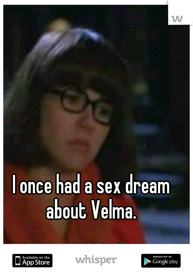 I once had a sex dream about Velma. 