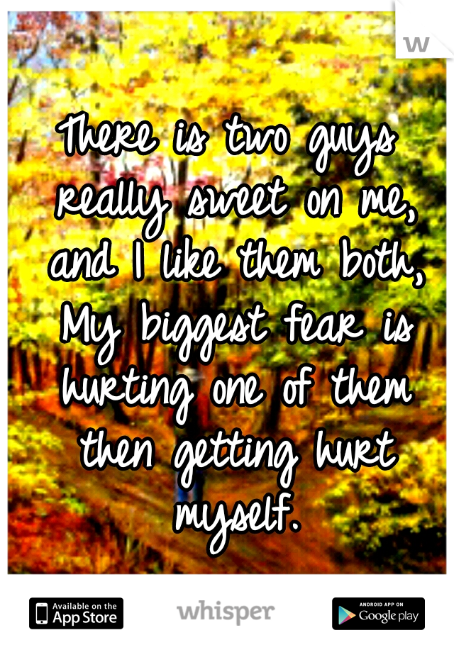 There is two guys really sweet on me, and I like them both, My biggest fear is hurting one of them then getting hurt myself.