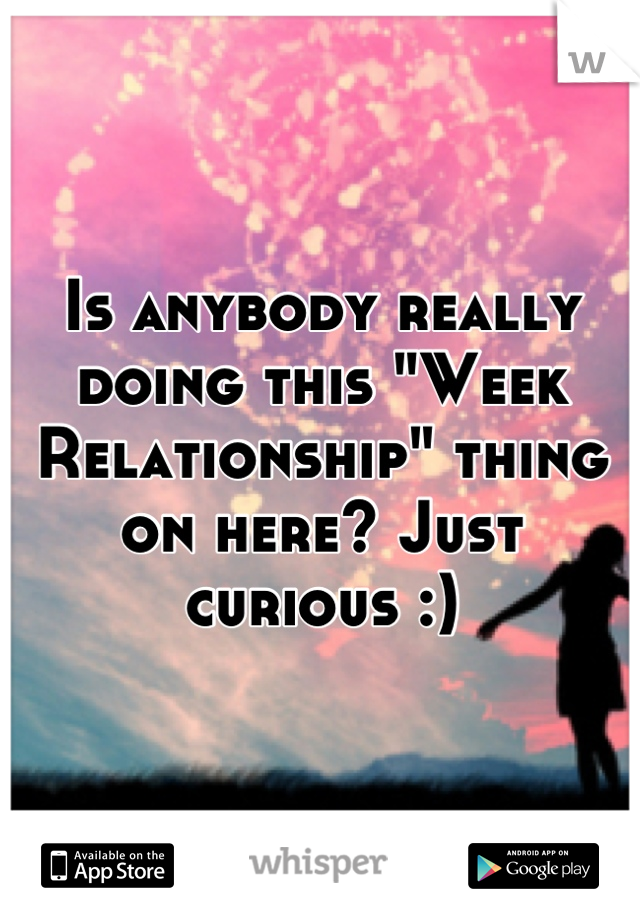 Is anybody really doing this "Week Relationship" thing on here? Just curious :)