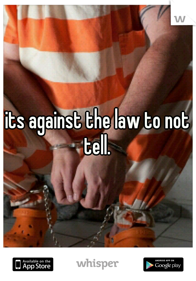 its against the law to not tell. 