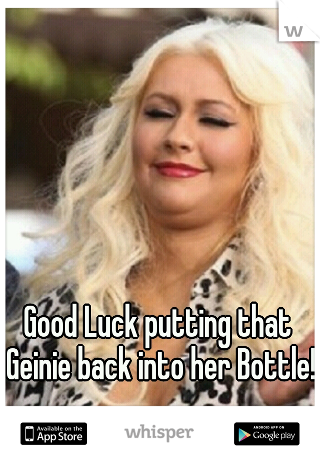 Good Luck putting that Geinie back into her Bottle!!