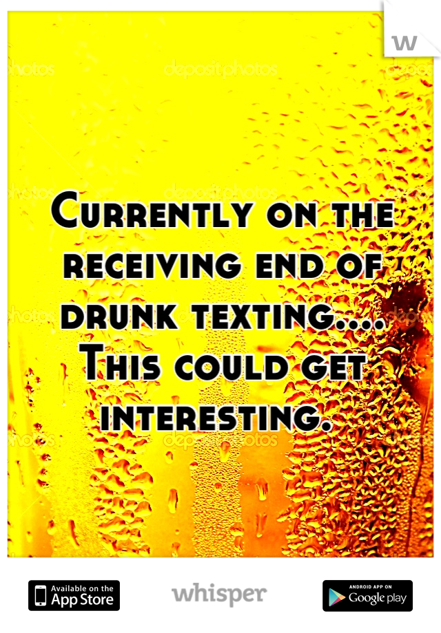 Currently on the receiving end of 
drunk texting.... 
This could get interesting. 