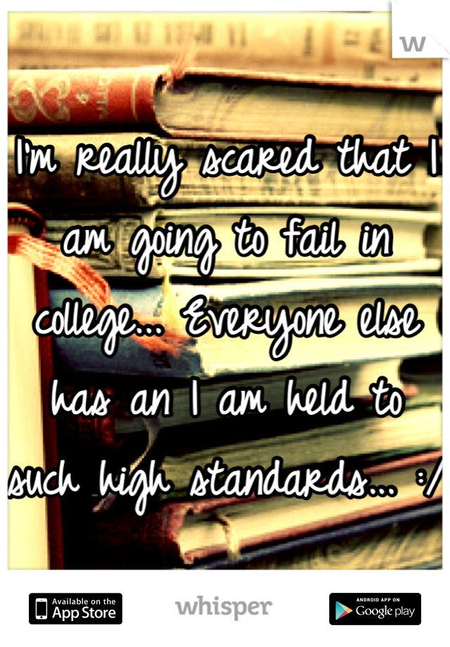I'm really scared that I am going to fail in college... Everyone else has an I am held to such high standards... :/ 