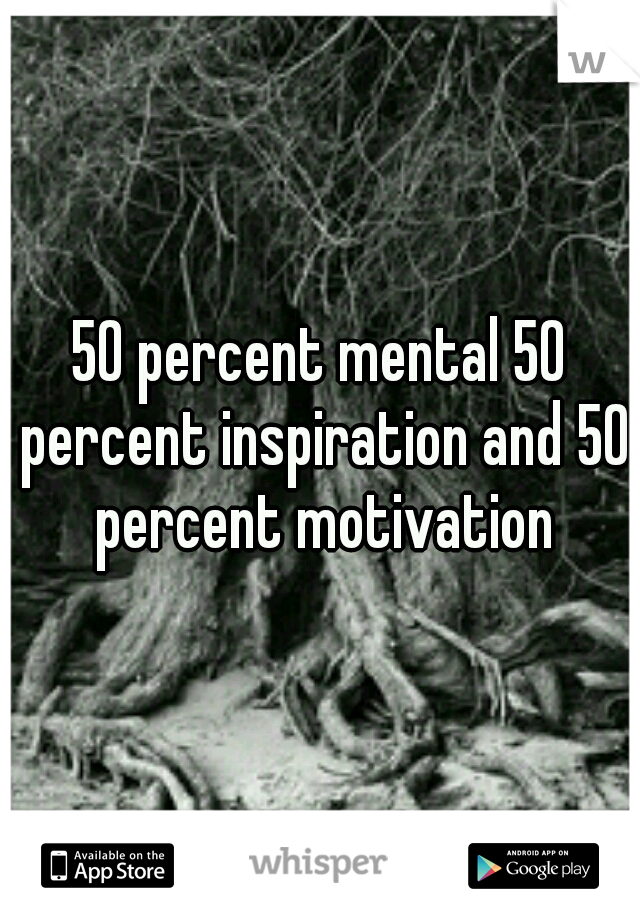 50 percent mental 50 percent inspiration and 50 percent motivation
