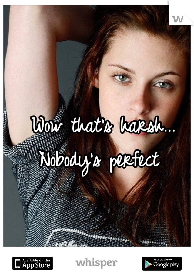 Wow that's harsh...
Nobody's perfect 