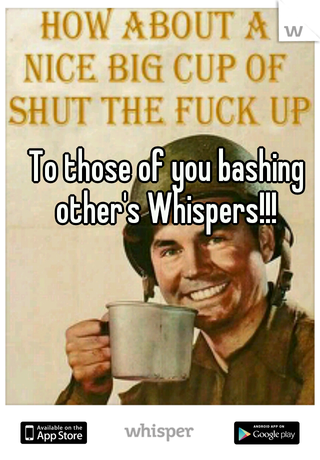 To those of you bashing other's Whispers!!! 