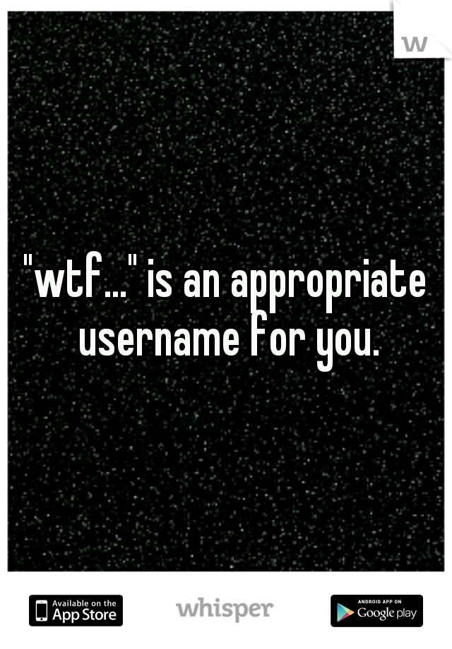 "wtf..." is an appropriate username for you.