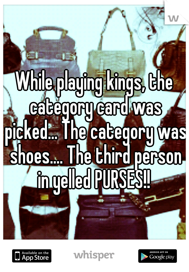 While playing kings, the category card was picked... The category was shoes.... The third person in yelled PURSES!! 