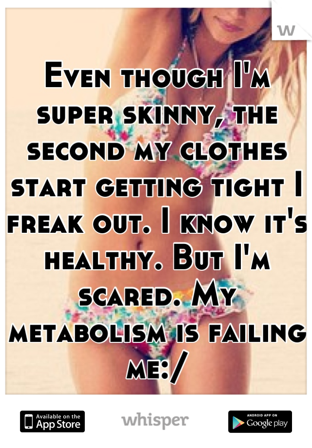 Even though I'm super skinny, the second my clothes start getting tight I freak out. I know it's healthy. But I'm scared. My metabolism is failing me:/