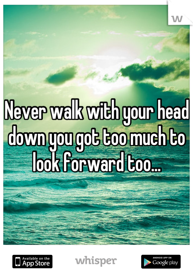 Never walk with your head down you got too much to look forward too...