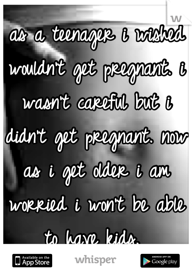 as a teenager i wished wouldn't get pregnant. i wasn't careful but i didn't get pregnant. now as i get older i am worried i won't be able to have kids. 