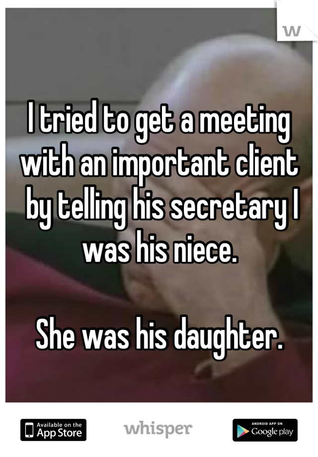 I tried to get a meeting 
with an important client
 by telling his secretary I was his niece.

She was his daughter.