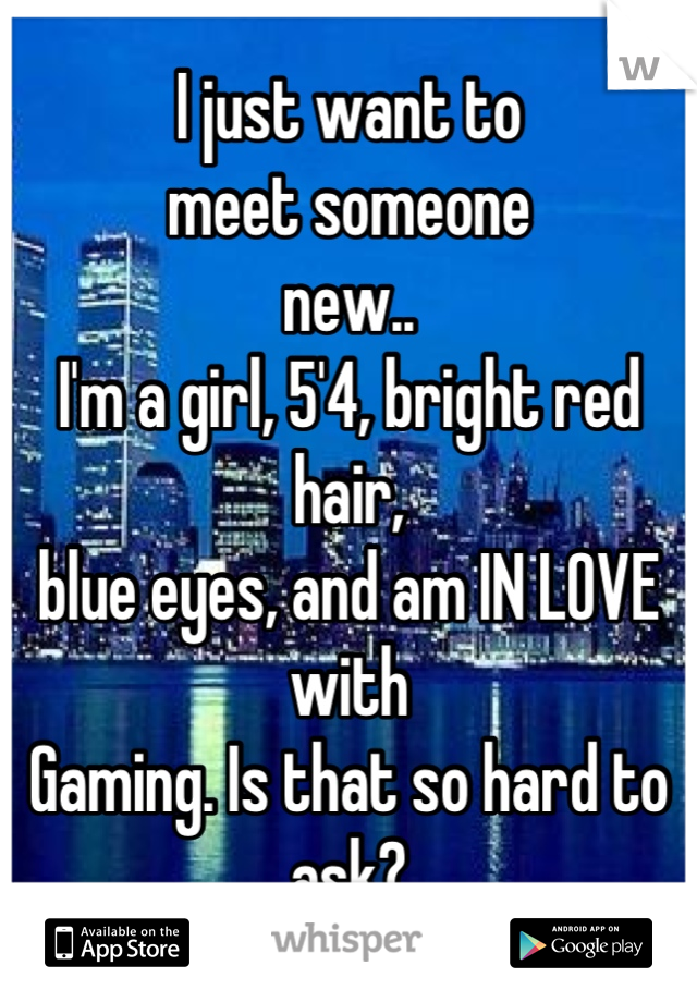 I just want to
meet someone 
new.. 
I'm a girl, 5'4, bright red hair,
blue eyes, and am IN LOVE with
Gaming. Is that so hard to ask?