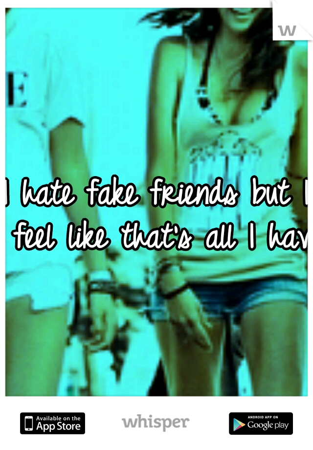 I hate fake friends but I feel like that's all I have