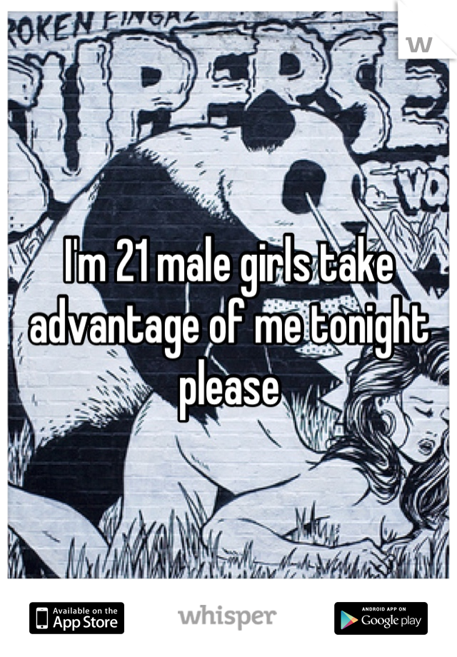 I'm 21 male girls take advantage of me tonight please