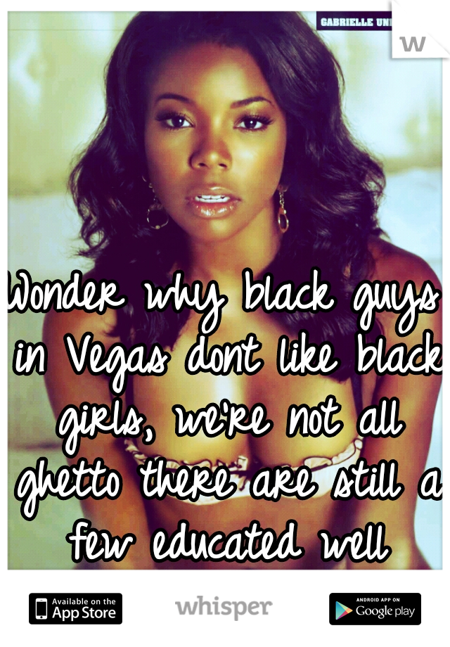 Wonder why black guys in Vegas dont like black girls, we're not all ghetto there are still a few educated well spoken ones:)