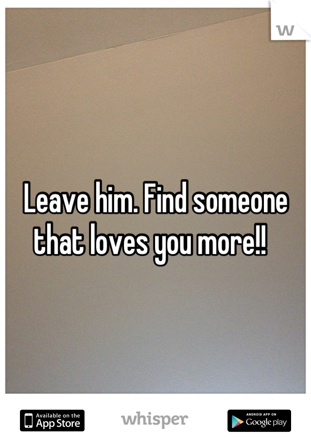 Leave him. Find someone that loves you more!!  