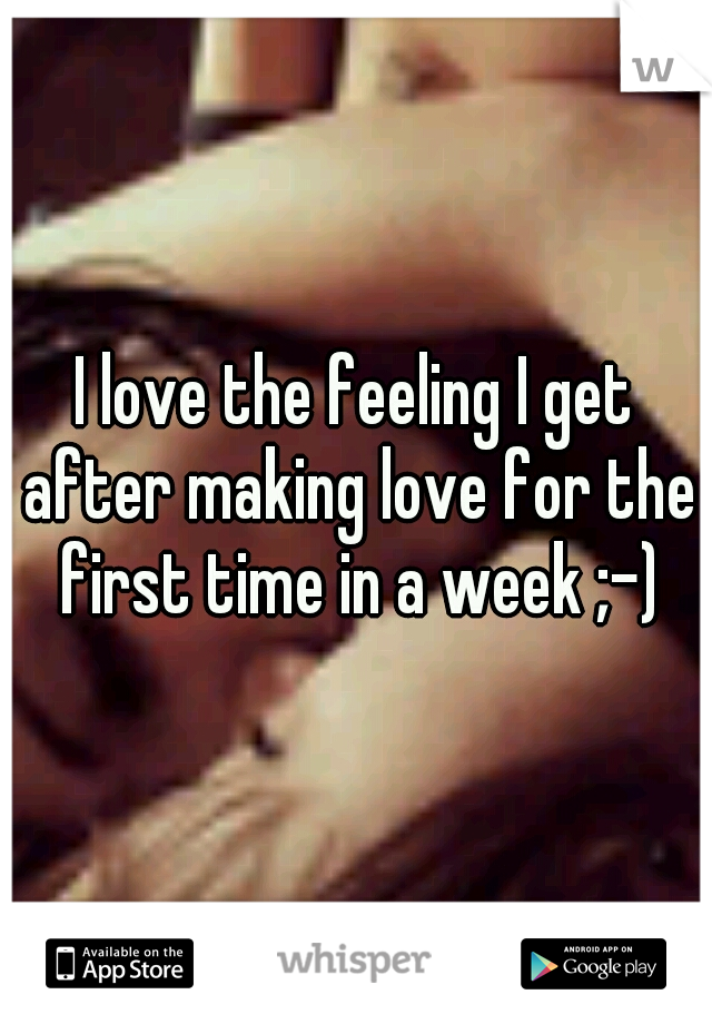 I love the feeling I get after making love for the first time in a week ;-)