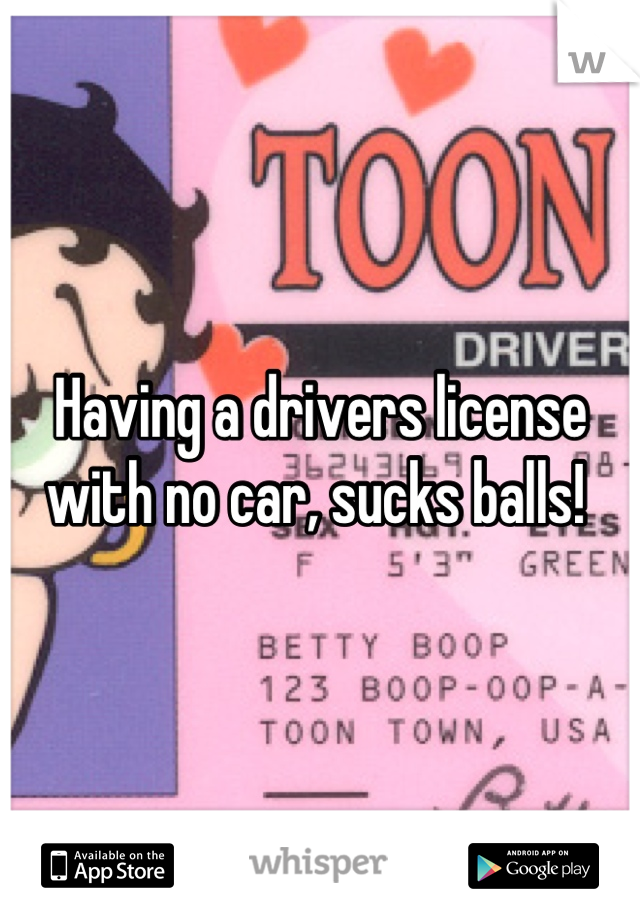Having a drivers license with no car, sucks balls! 