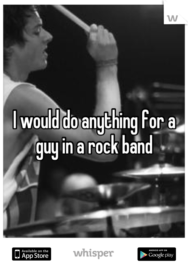 I would do anything for a guy in a rock band