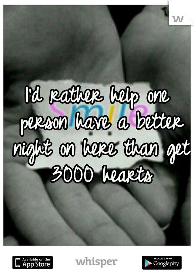I'd rather help one person have a better night on here than get 3000 hearts