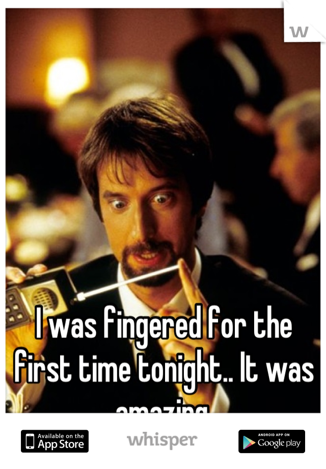 I was fingered for the first time tonight.. It was amazing.