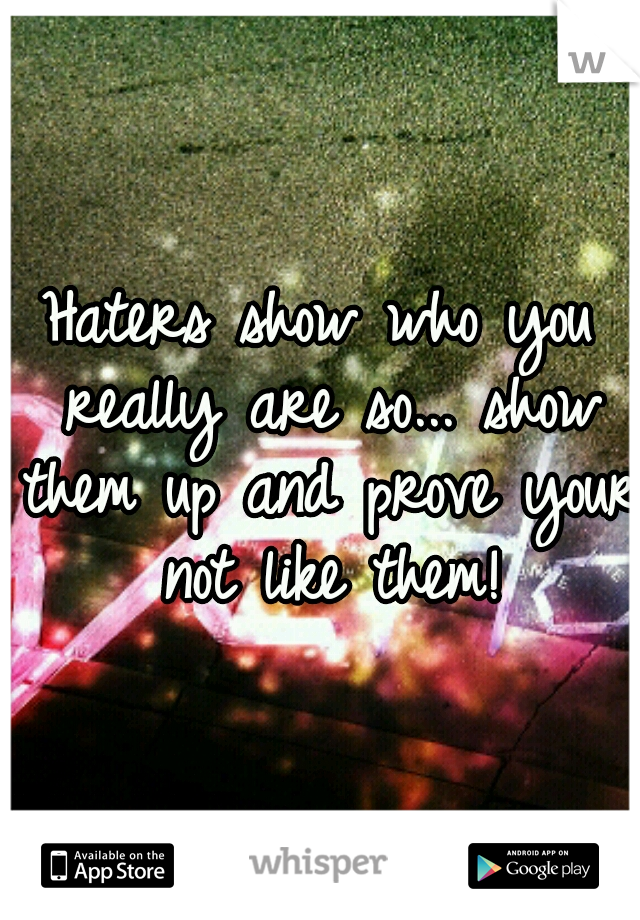 Haters show who you really are so... show them up and prove your not like them!