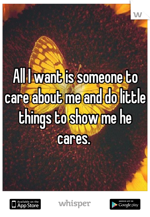 All I want is someone to care about me and do little things to show me he cares. 