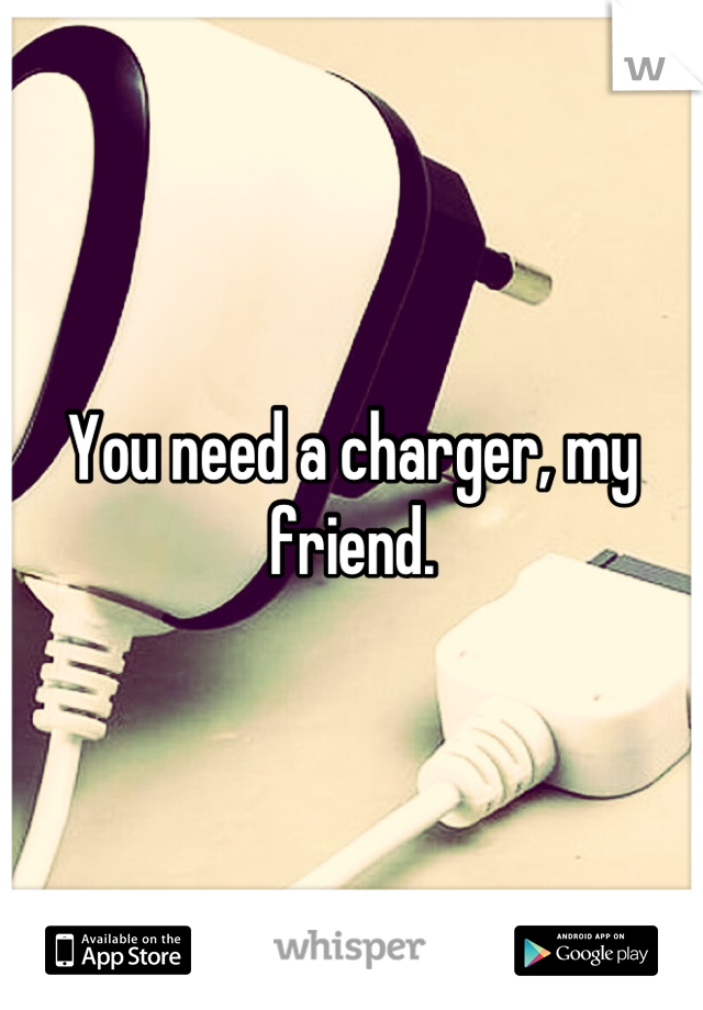 You need a charger, my friend.