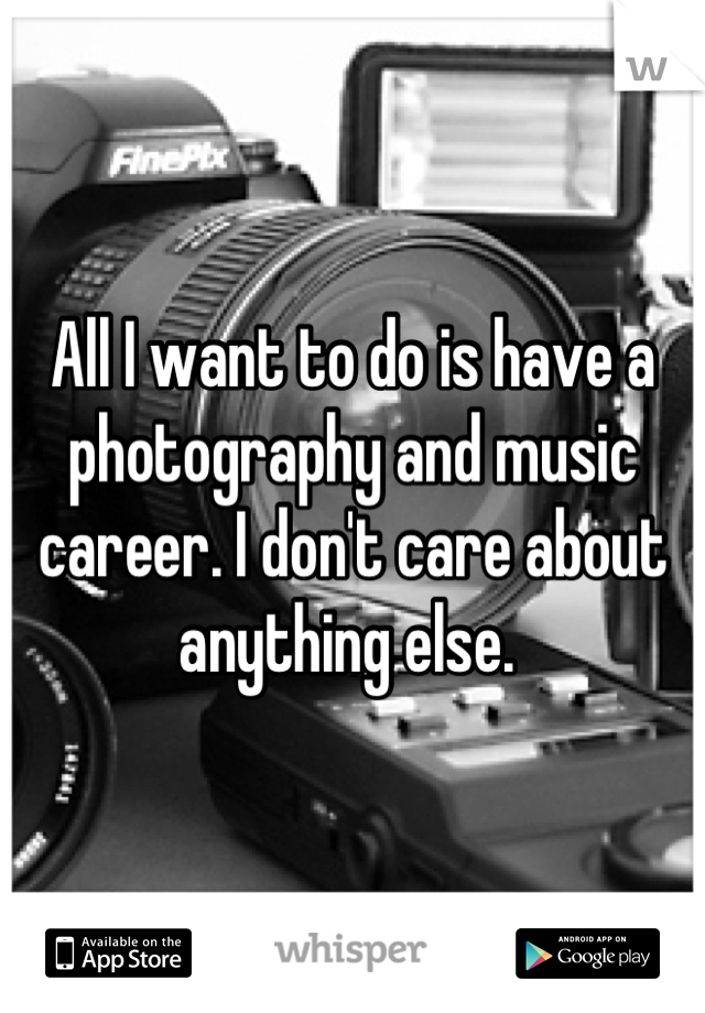 All I want to do is have a photography and music career. I don't care about anything else. 