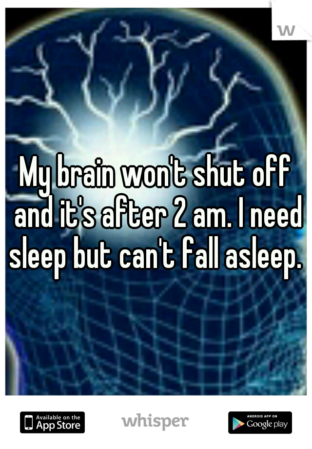 My brain won't shut off and it's after 2 am. I need sleep but can't fall asleep. 
