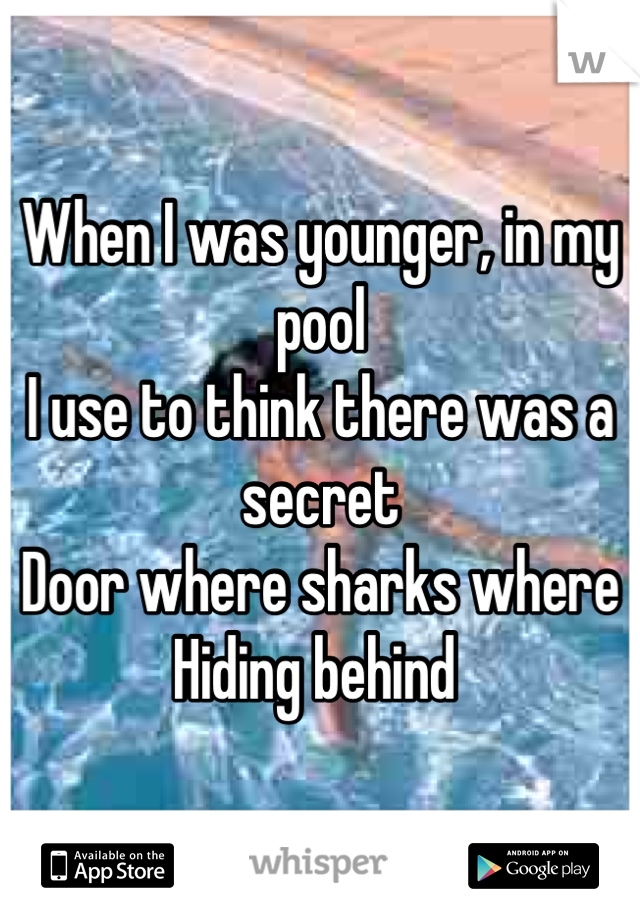 When I was younger, in my pool 
I use to think there was a secret
Door where sharks where
Hiding behind 