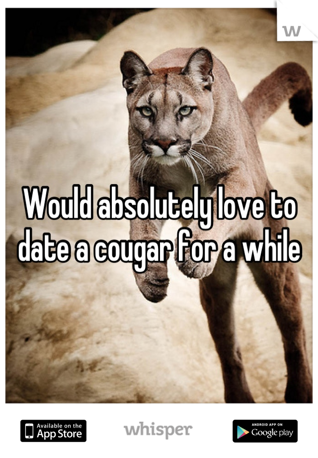 Would absolutely love to date a cougar for a while