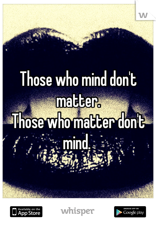 Those who mind don't matter. 
Those who matter don't mind. 