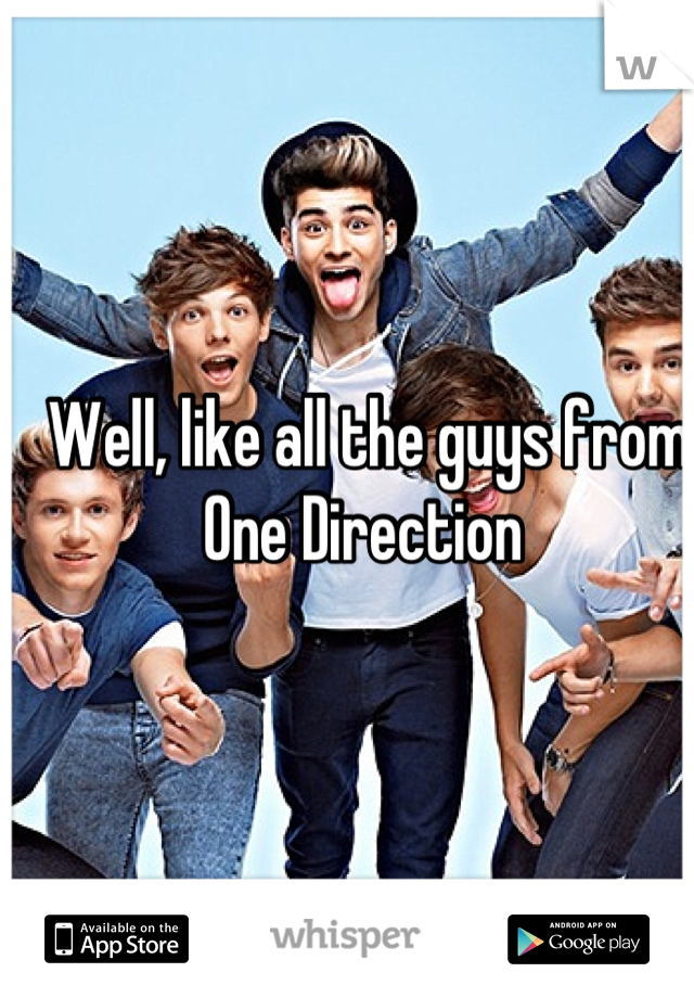 Well, like all the guys from One Direction 