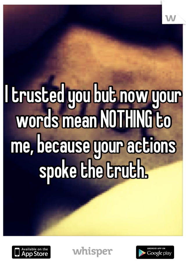 I trusted you but now your words mean NOTHING to me, because your actions spoke the truth.