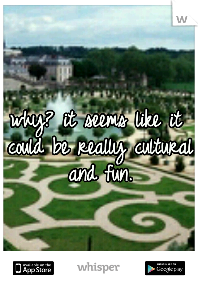 why? it seems like it could be really cultural and fun.