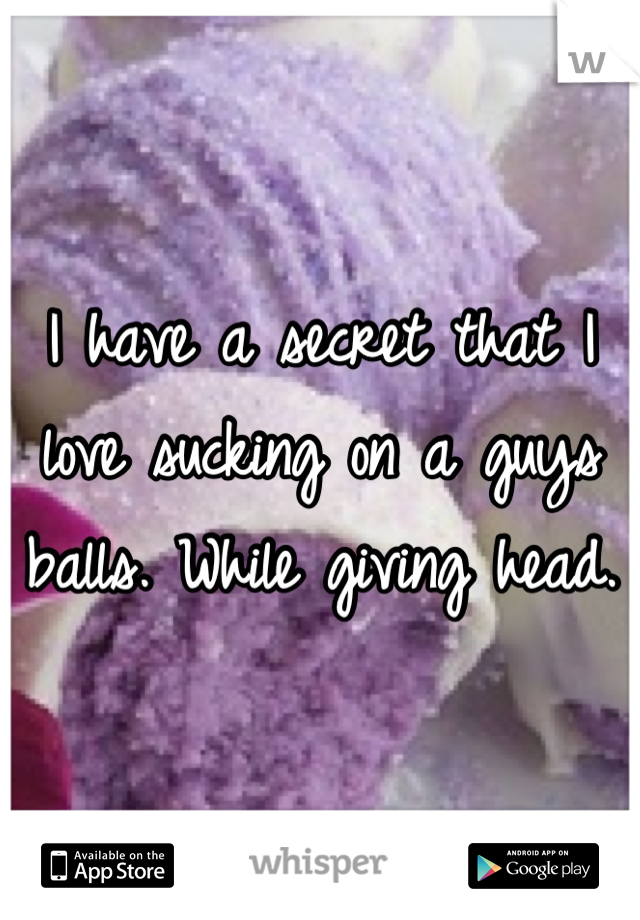 I have a secret that I love sucking on a guys balls. While giving head. 