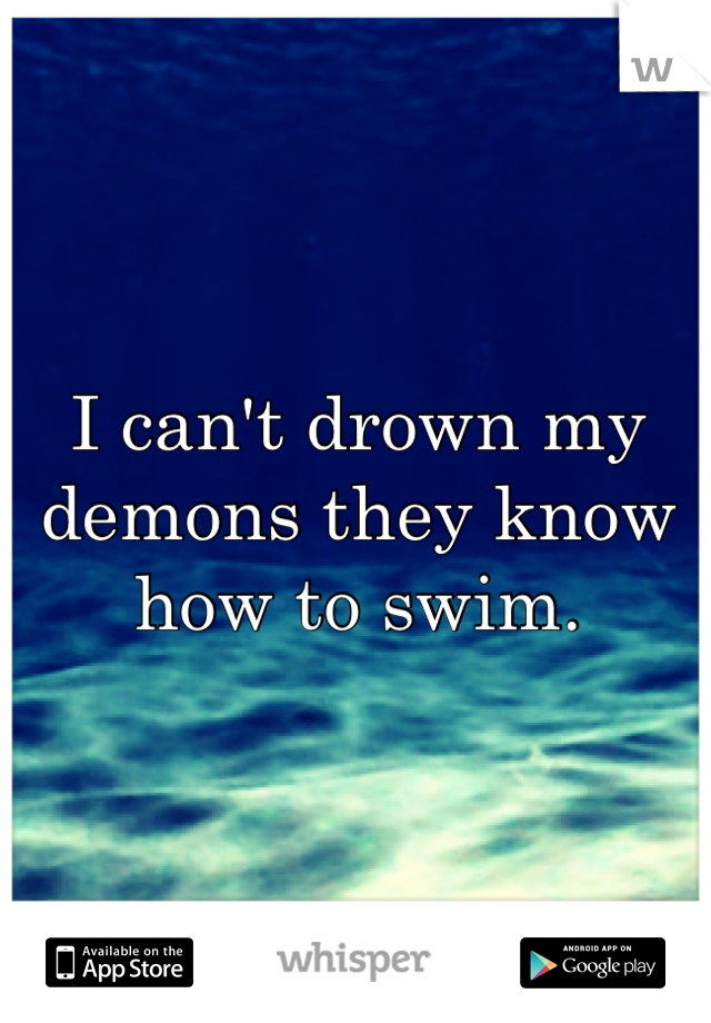 I can't drown my demons they know how to swim.